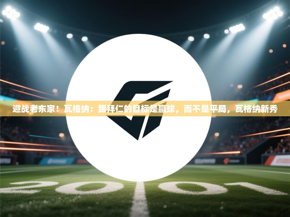 海星体育tv官方网站-迎战老东家！瓦格纳：踢拜仁的目标是赢球，而不是平局，瓦格纳新秀  第4张