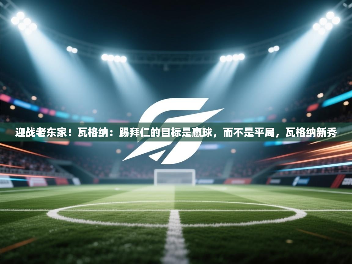 海星体育tv官方网站-迎战老东家！瓦格纳：踢拜仁的目标是赢球，而不是平局，瓦格纳新秀  第3张