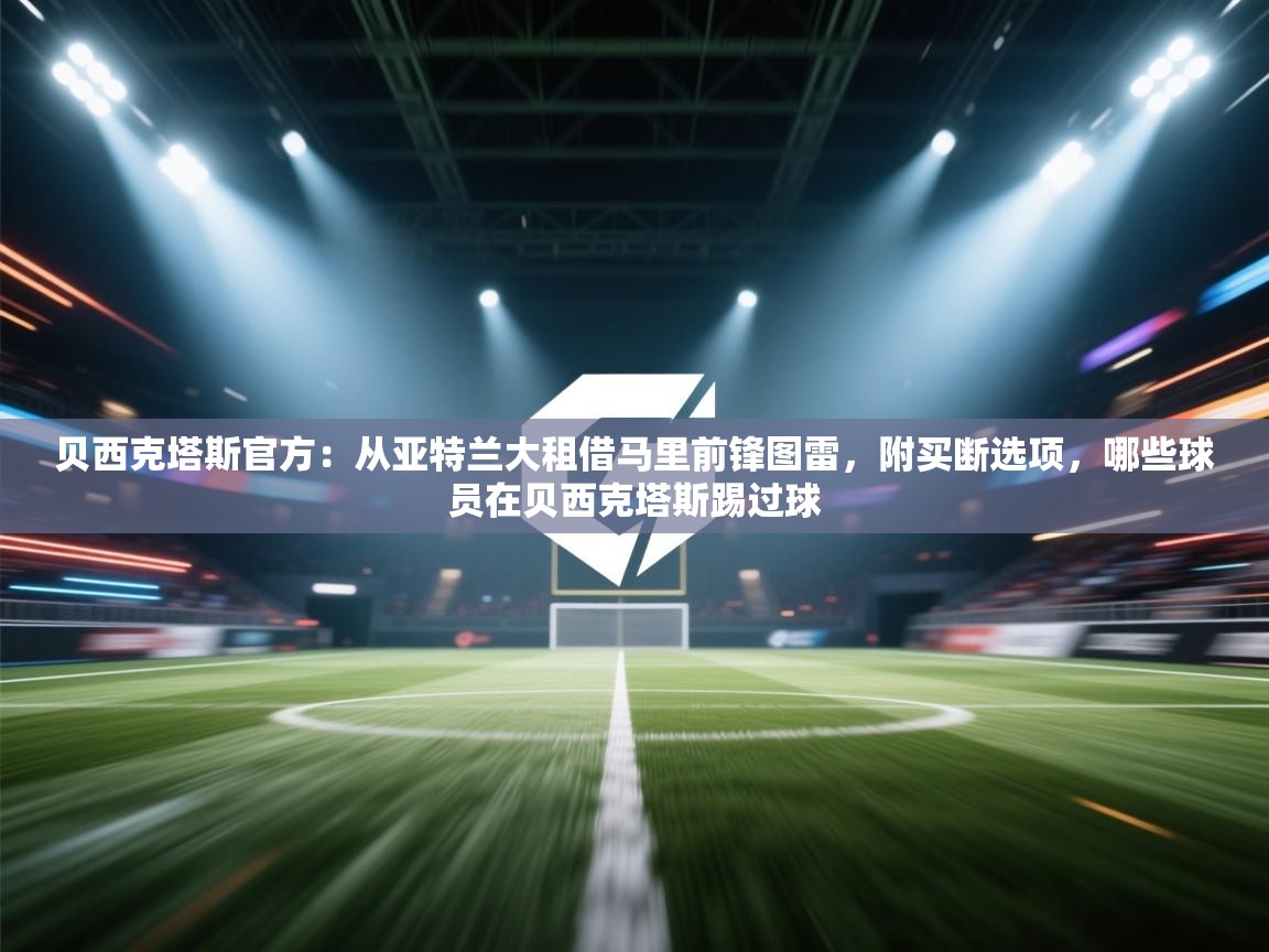 海星体育官网-贝西克塔斯官方：从亚特兰大租借马里前锋图雷，附买断选项，哪些球员在贝西克塔斯踢过球  第1张
