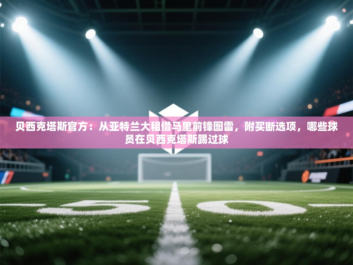 海星体育官网-贝西克塔斯官方：从亚特兰大租借马里前锋图雷，附买断选项，哪些球员在贝西克塔斯踢过球  第2张