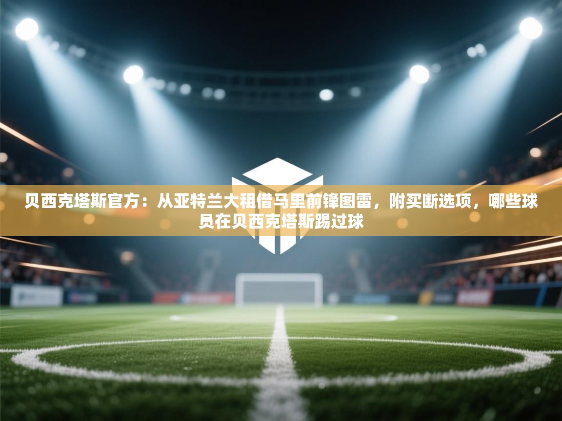 海星体育官网-贝西克塔斯官方：从亚特兰大租借马里前锋图雷，附买断选项，哪些球员在贝西克塔斯踢过球  第3张