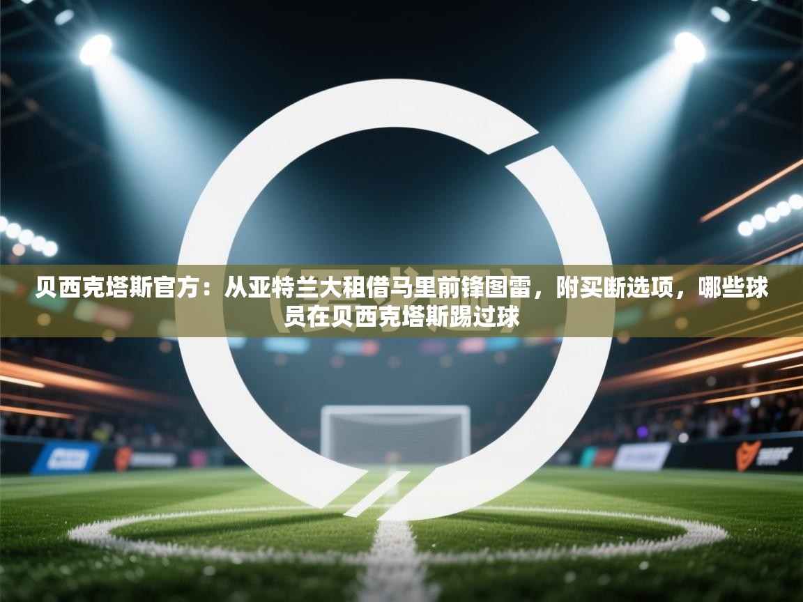 海星体育官网-贝西克塔斯官方：从亚特兰大租借马里前锋图雷，附买断选项，哪些球员在贝西克塔斯踢过球  第4张