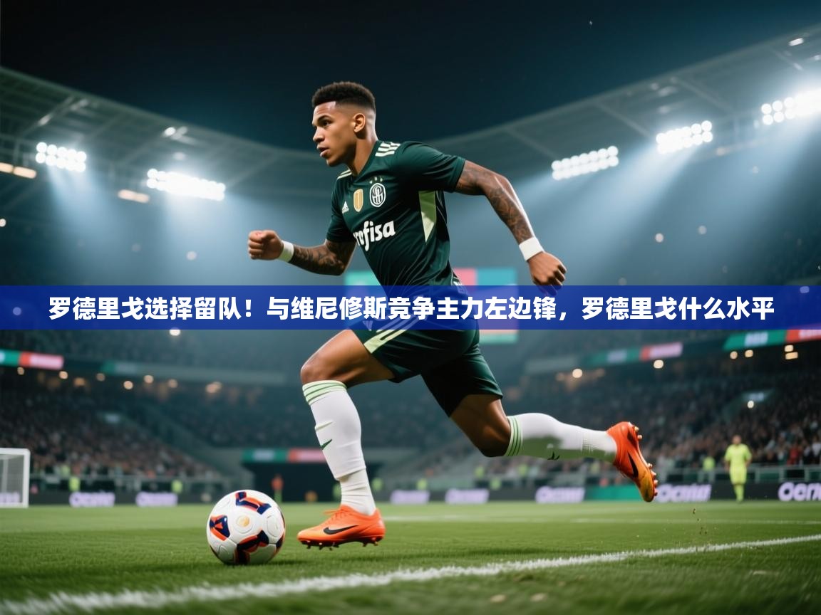 海星体育下载-罗德里戈选择留队！与维尼修斯竞争主力左边锋，罗德里戈什么水平  第3张
