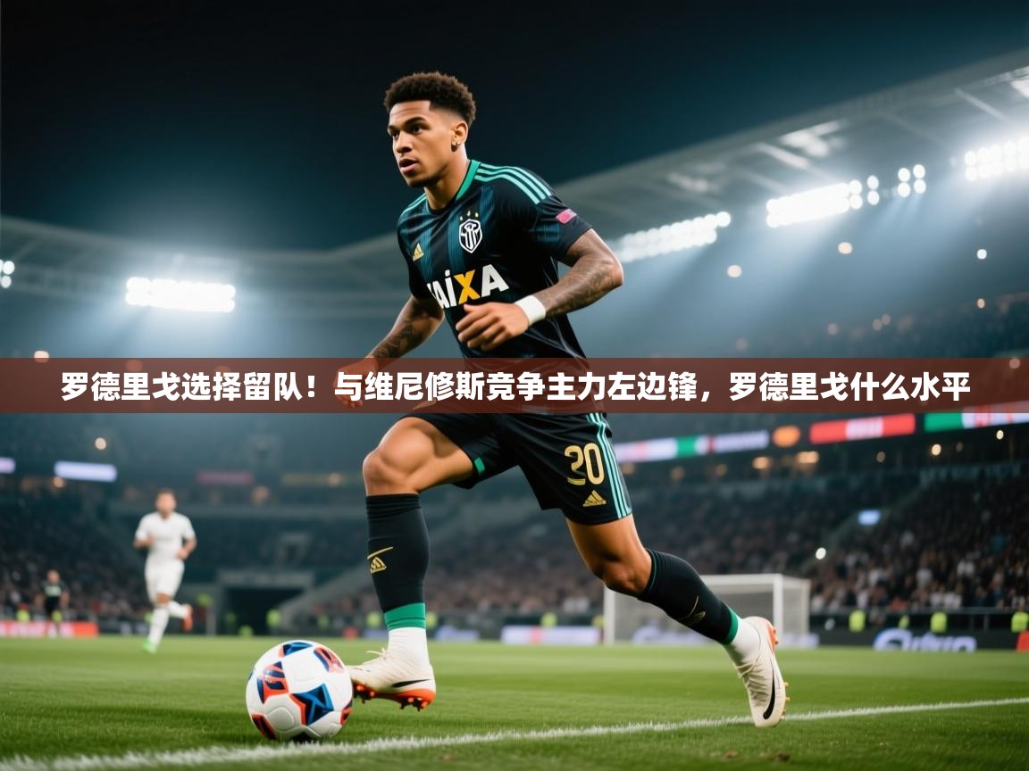 海星体育下载-罗德里戈选择留队！与维尼修斯竞争主力左边锋，罗德里戈什么水平  第4张