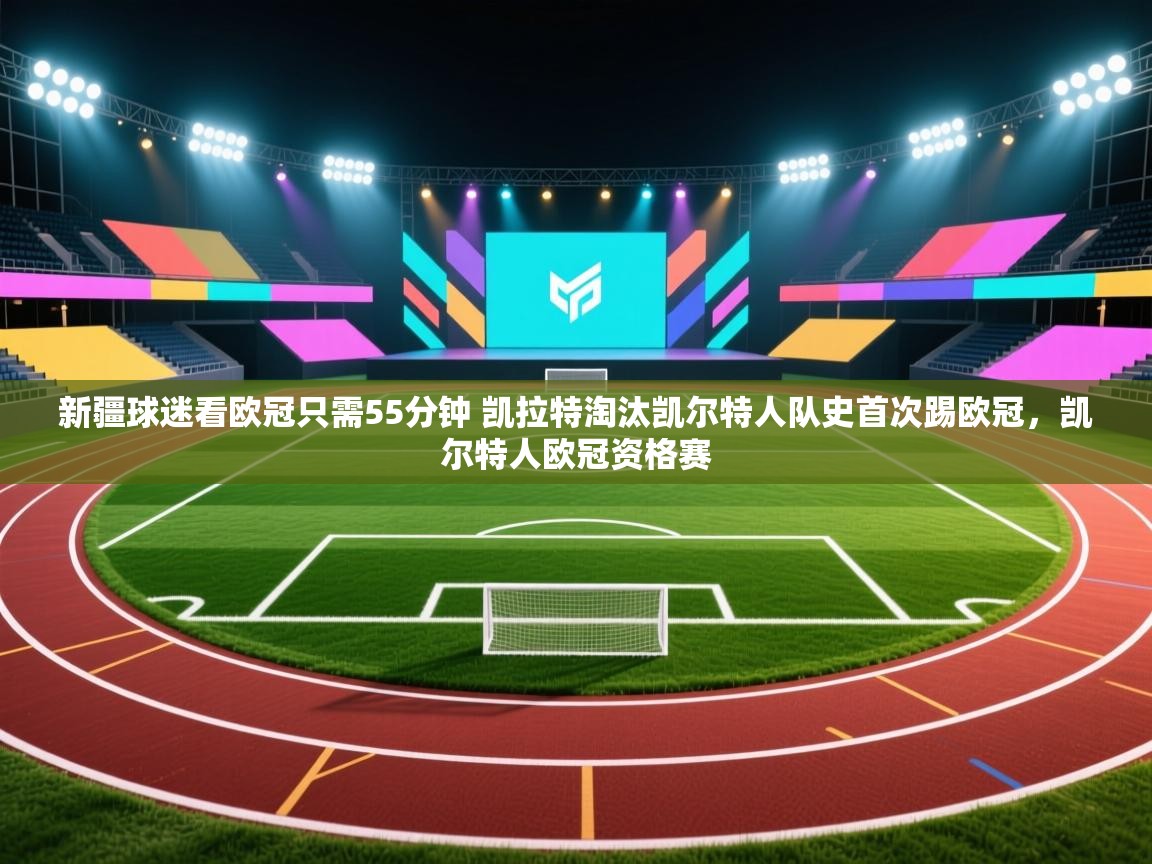 海星体育直播-新疆球迷看欧冠只需55分钟 凯拉特淘汰凯尔特人队史首次踢欧冠，凯尔特人欧冠资格赛  第3张