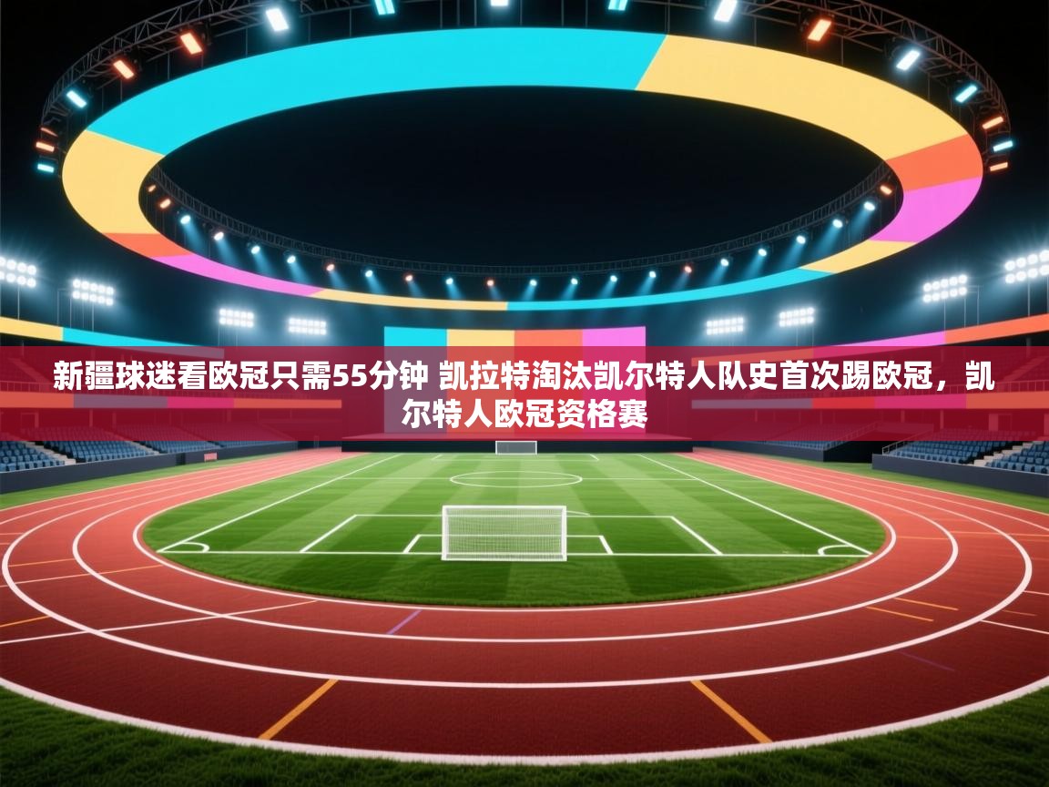 海星体育直播-新疆球迷看欧冠只需55分钟 凯拉特淘汰凯尔特人队史首次踢欧冠，凯尔特人欧冠资格赛  第4张