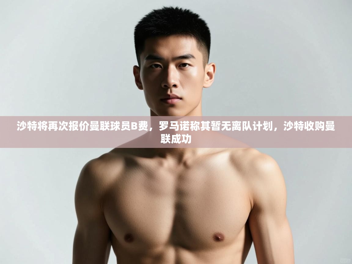 -沙特将再次报价曼联球员B费，罗马诺称其暂无离队计划，沙特收购曼联成功  第3张