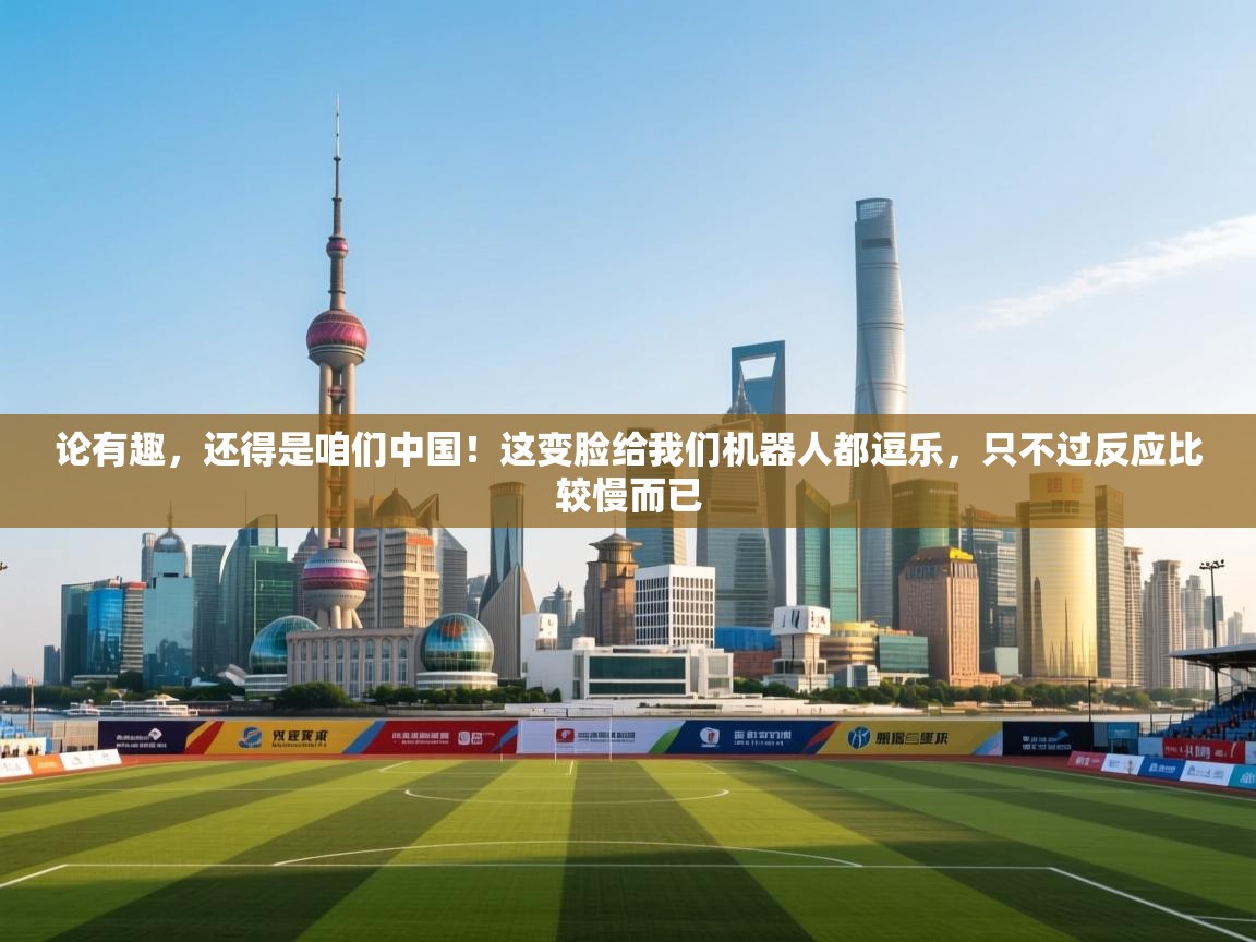 海星体育app下载-论有趣，还得是咱们中国！这变脸给我们机器人都逗乐，只不过反应比较慢而已  第1张