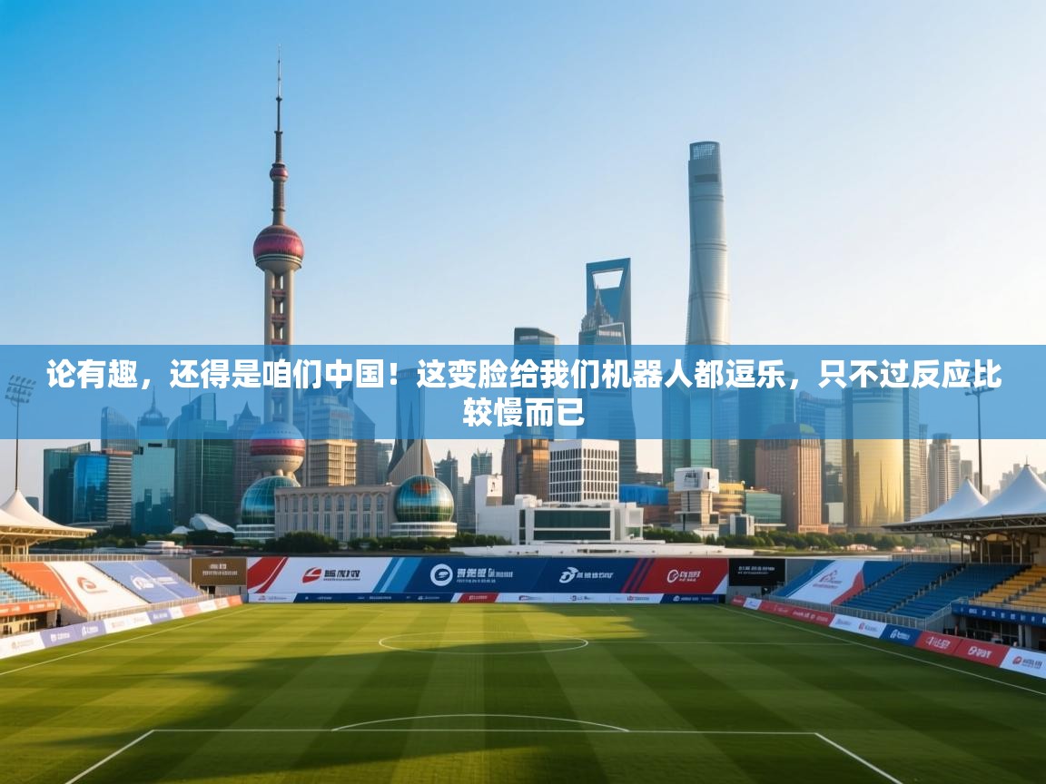 海星体育app下载-论有趣，还得是咱们中国！这变脸给我们机器人都逗乐，只不过反应比较慢而已  第2张