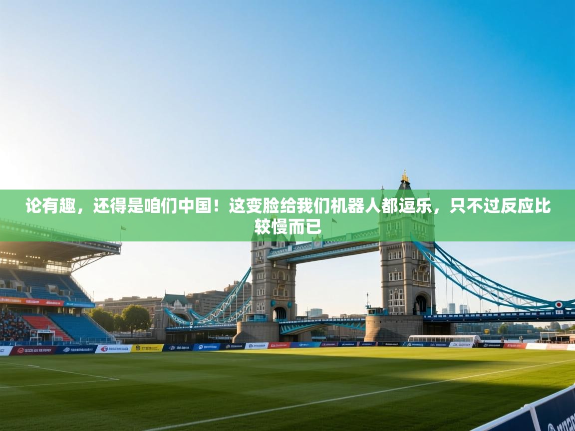 海星体育app下载-论有趣，还得是咱们中国！这变脸给我们机器人都逗乐，只不过反应比较慢而已  第4张