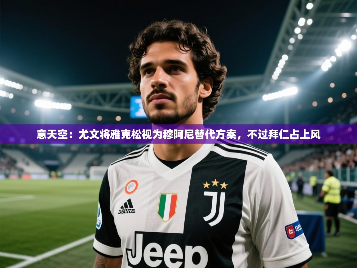 海星体育app-意天空：尤文将雅克松视为穆阿尼替代方案，不过拜仁占上风  第1张