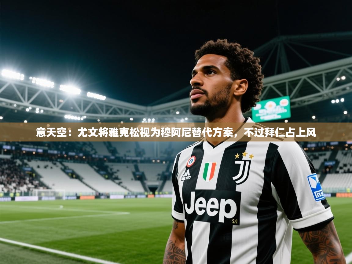 海星体育app-意天空：尤文将雅克松视为穆阿尼替代方案，不过拜仁占上风  第4张