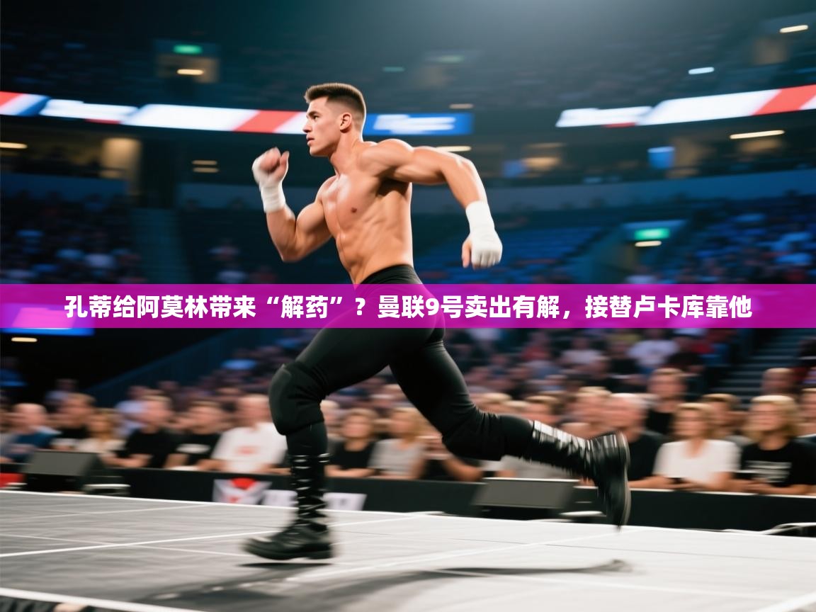 海星体育直播平台官网-孔蒂给阿莫林带来“解药”？曼联9号卖出有解，接替卢卡库靠他  第2张