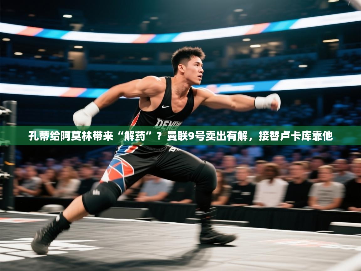 海星体育直播平台官网-孔蒂给阿莫林带来“解药”？曼联9号卖出有解，接替卢卡库靠他  第4张
