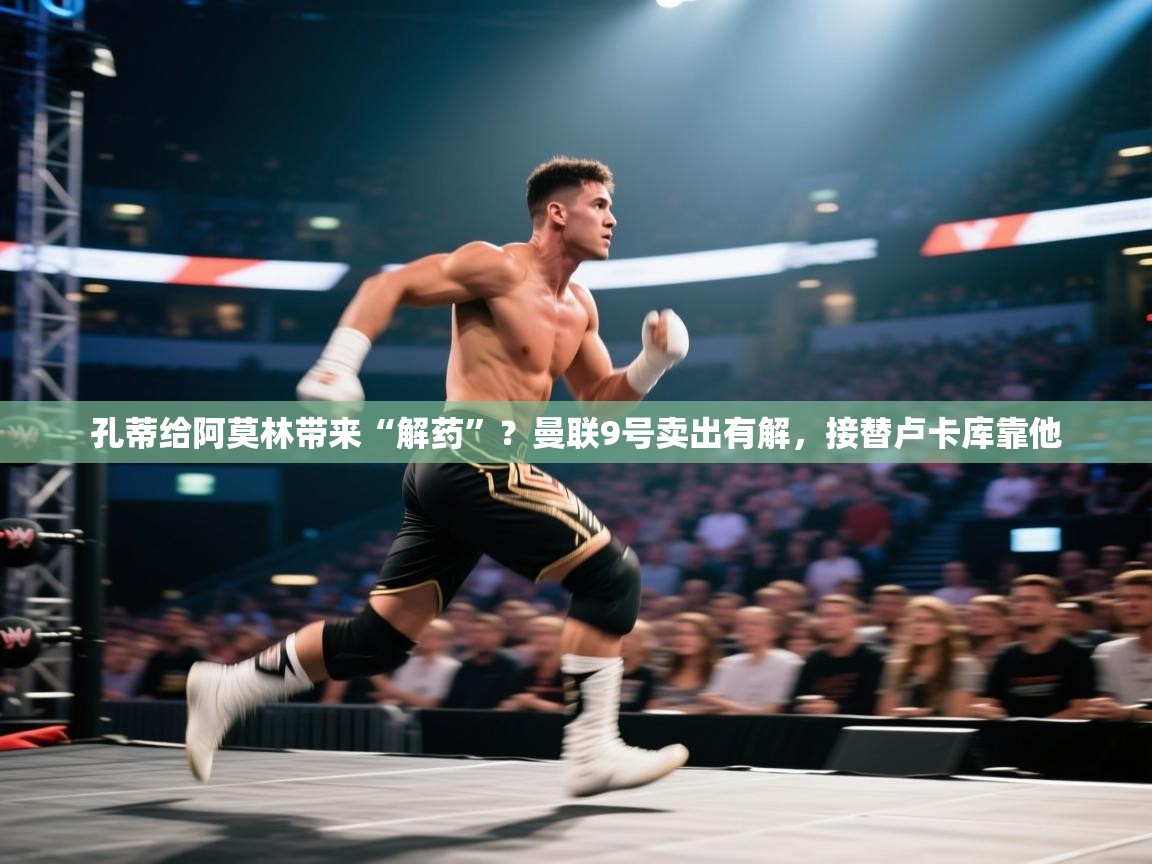 海星体育直播平台官网-孔蒂给阿莫林带来“解药”？曼联9号卖出有解，接替卢卡库靠他  第3张