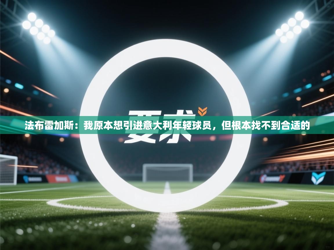 海星体育app下载官网-法布雷加斯：我原本想引进意大利年轻球员，但根本找不到合适的  第2张
