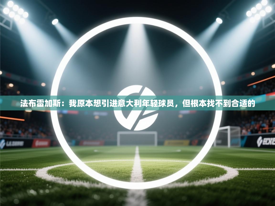 海星体育app下载官网-法布雷加斯：我原本想引进意大利年轻球员，但根本找不到合适的  第3张