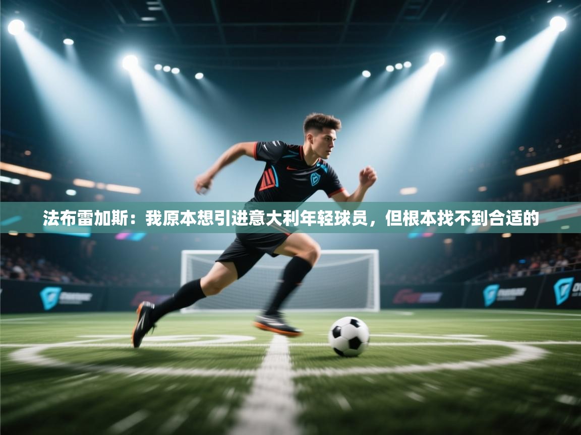 海星体育app下载官网-法布雷加斯：我原本想引进意大利年轻球员，但根本找不到合适的  第4张