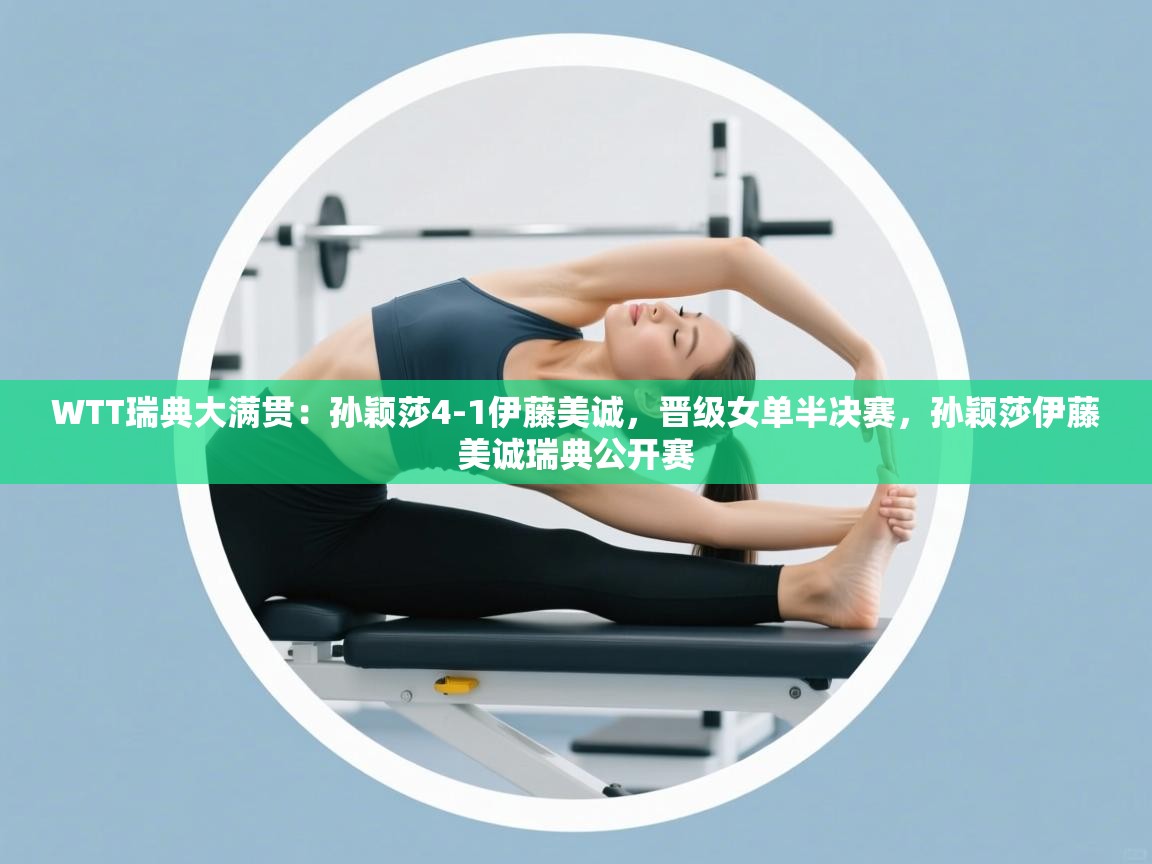 海星体育官网首页-WTT瑞典大满贯:孙颖莎4-1伊藤美诚,晋级女单半决赛,孙颖莎伊藤美诚瑞典公开赛 第1张