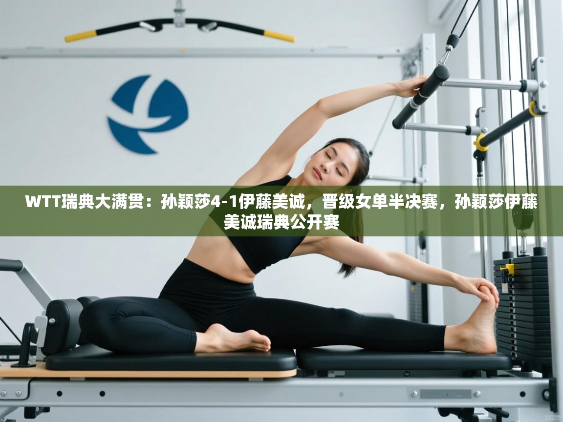 海星体育官网首页-WTT瑞典大满贯:孙颖莎4-1伊藤美诚,晋级女单半决赛,孙颖莎伊藤美诚瑞典公开赛 第2张