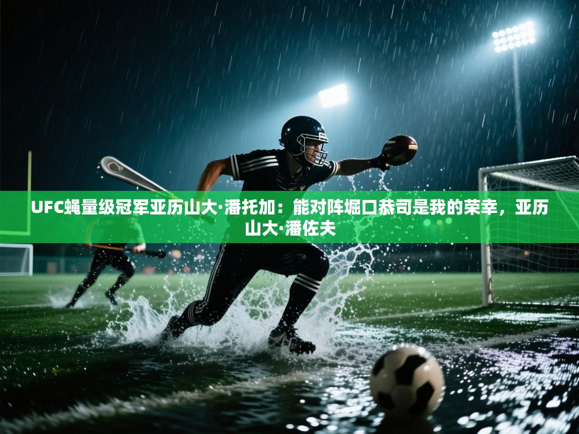 海星体育在线直播-UFC蝇量级冠军亚历山大·潘托加:能对阵堀口恭司是我的荣幸,亚历山大·潘佐夫 第1张