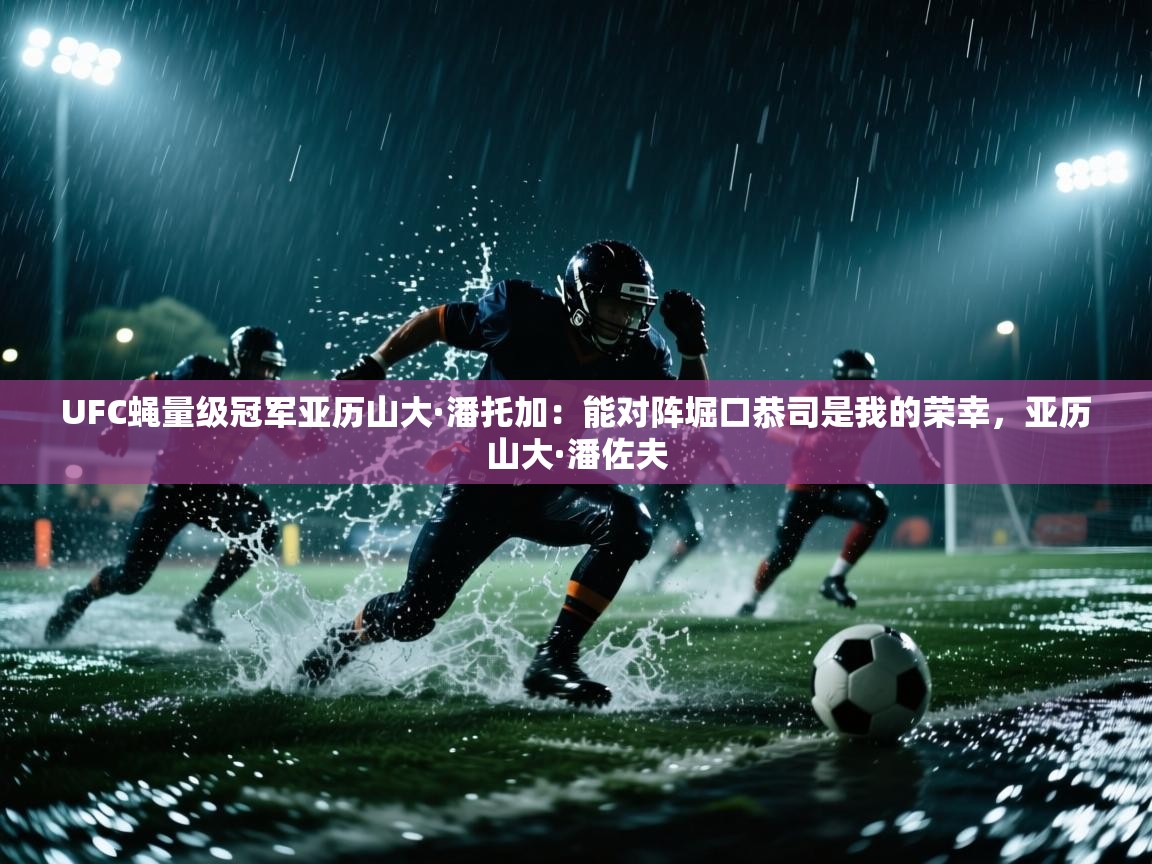 海星体育在线直播-UFC蝇量级冠军亚历山大·潘托加:能对阵堀口恭司是我的荣幸,亚历山大·潘佐夫 第2张
