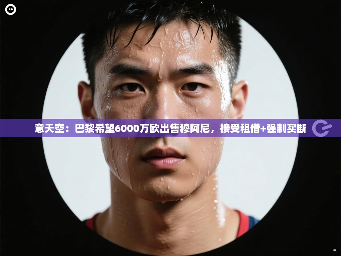 海星体育官方-意天空:巴黎希望6000万欧出售穆阿尼,接受租借+强制买断 第1张