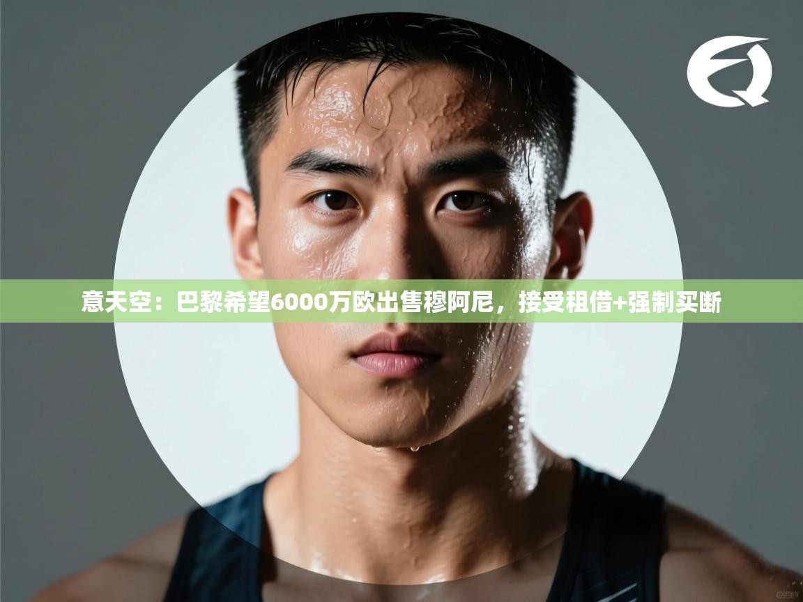 海星体育官方-意天空:巴黎希望6000万欧出售穆阿尼,接受租借+强制买断 第2张