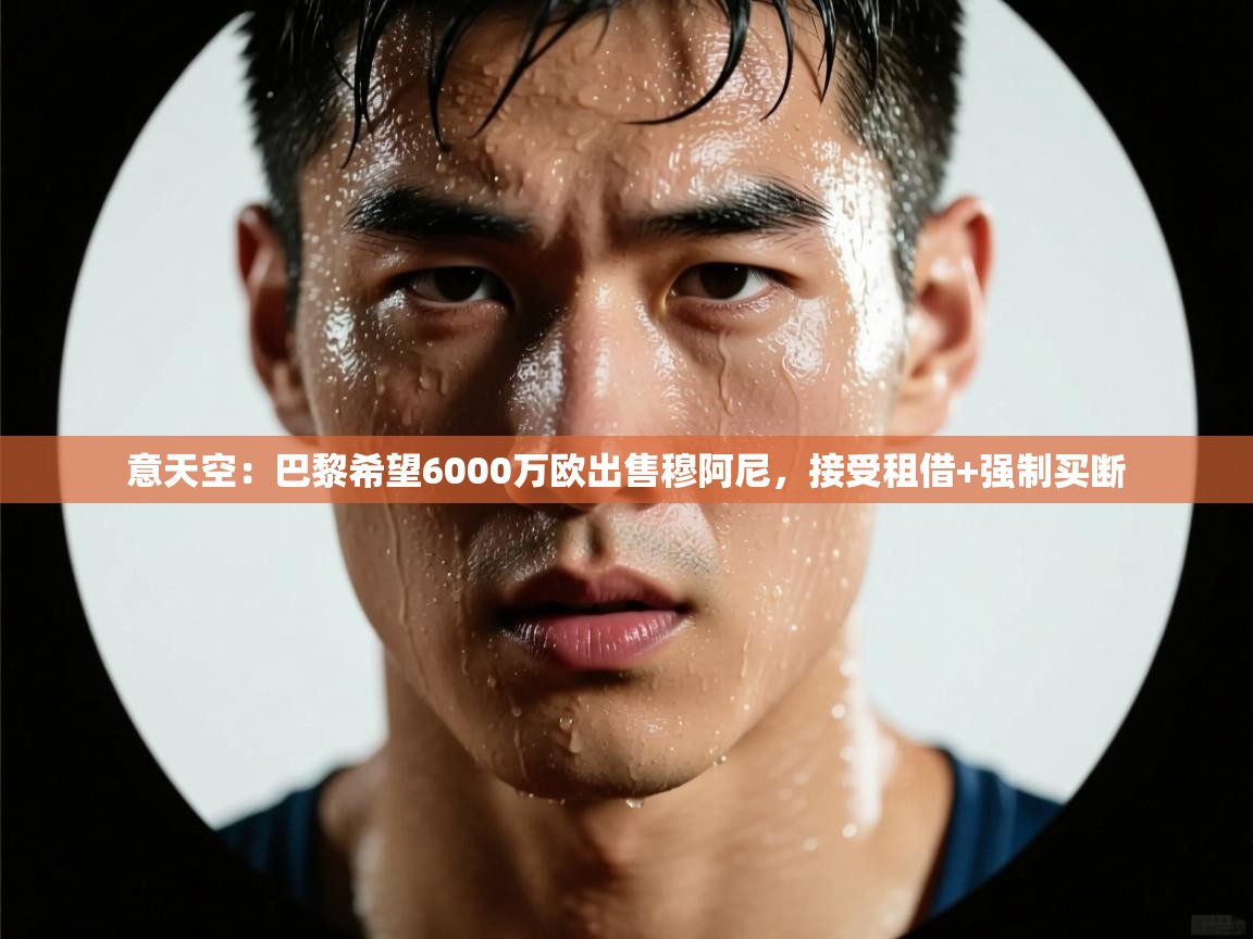 海星体育官方-意天空:巴黎希望6000万欧出售穆阿尼,接受租借+强制买断 第3张