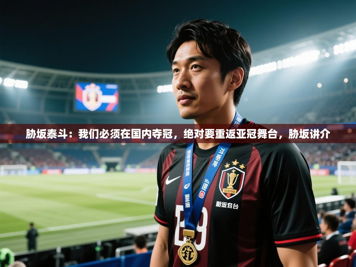 海星体育官网-胁坂泰斗:我们必须在国内夺冠,绝对要重返亚冠舞台,胁坂讲介 第1张