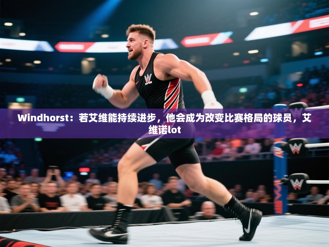 海星体育haixingtv-Windhorst：若艾维能持续进步，他会成为改变比赛格局的球员，艾维诺lot  第1张