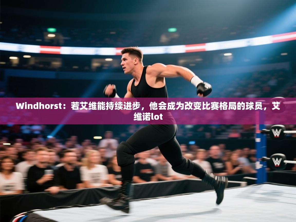 海星体育haixingtv-Windhorst：若艾维能持续进步，他会成为改变比赛格局的球员，艾维诺lot  第2张