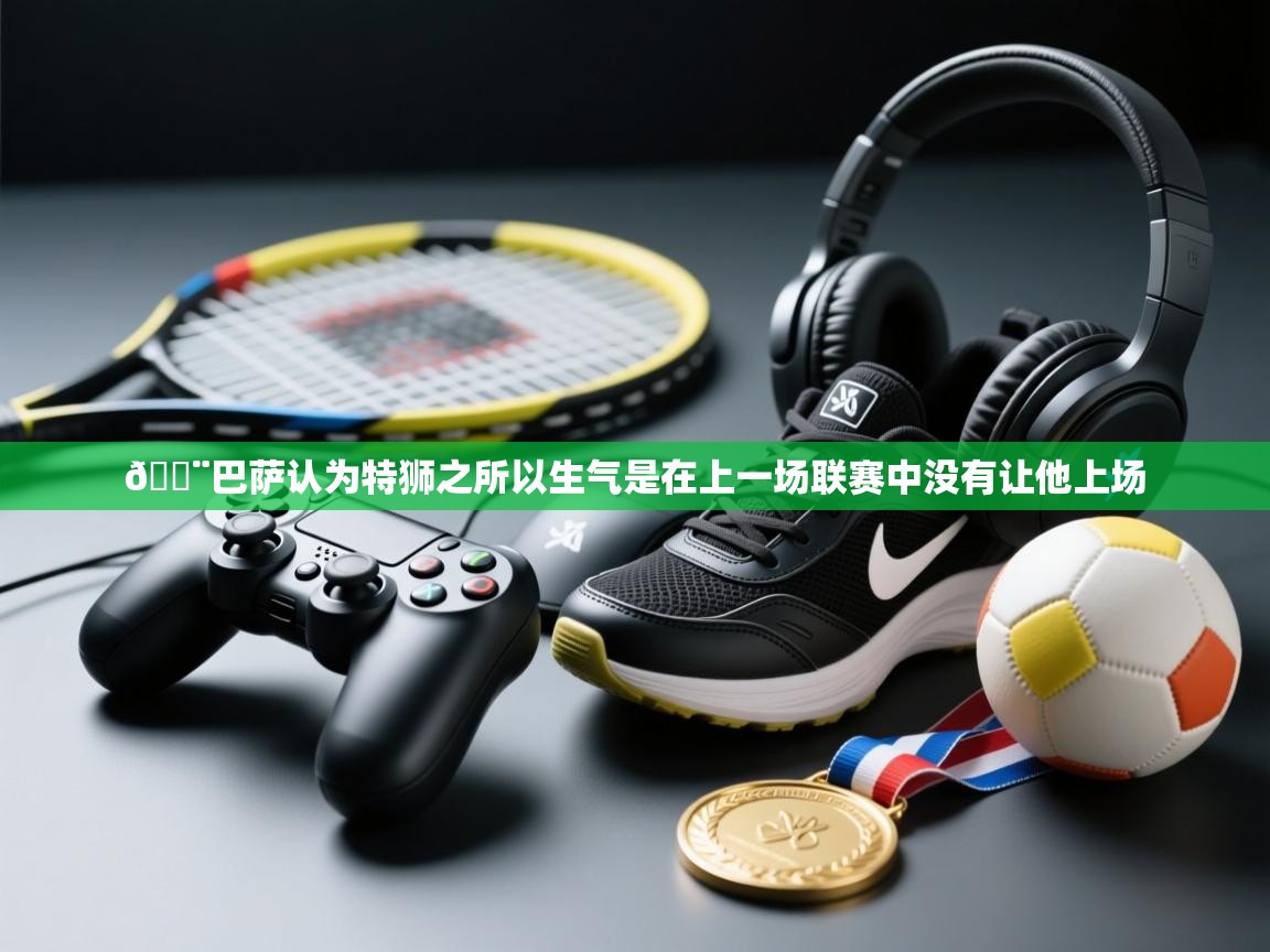 海星体育直播-🚨巴萨认为特狮之所以生气是在上一场联赛中没有让他上场  第1张