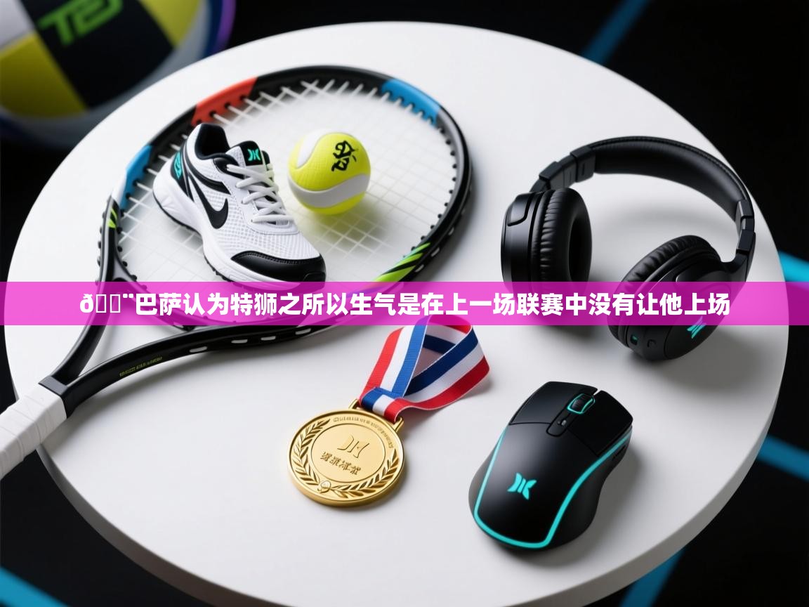 海星体育直播-🚨巴萨认为特狮之所以生气是在上一场联赛中没有让他上场  第2张