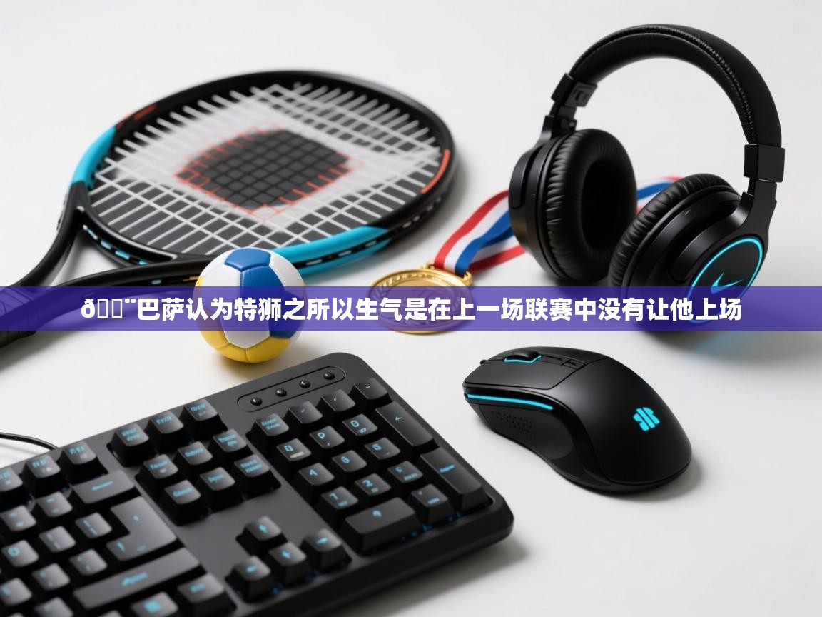 海星体育直播-🚨巴萨认为特狮之所以生气是在上一场联赛中没有让他上场  第3张