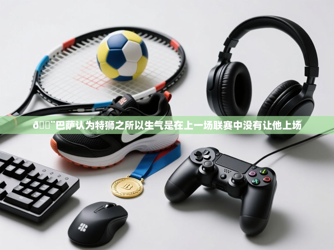 海星体育直播-🚨巴萨认为特狮之所以生气是在上一场联赛中没有让他上场  第4张