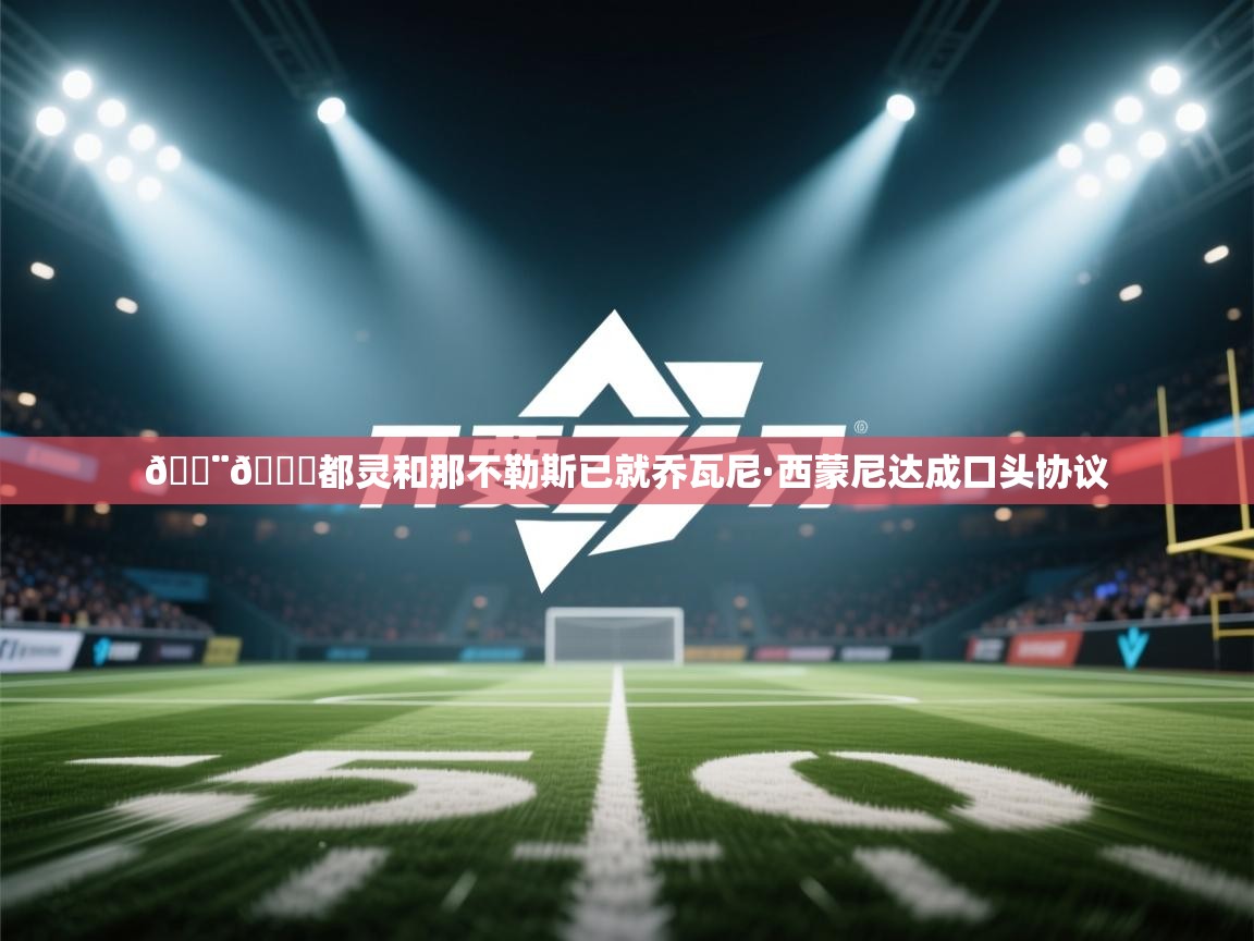 海星体育tv-🚨🐂都灵和那不勒斯已就乔瓦尼·西蒙尼达成口头协议  第3张