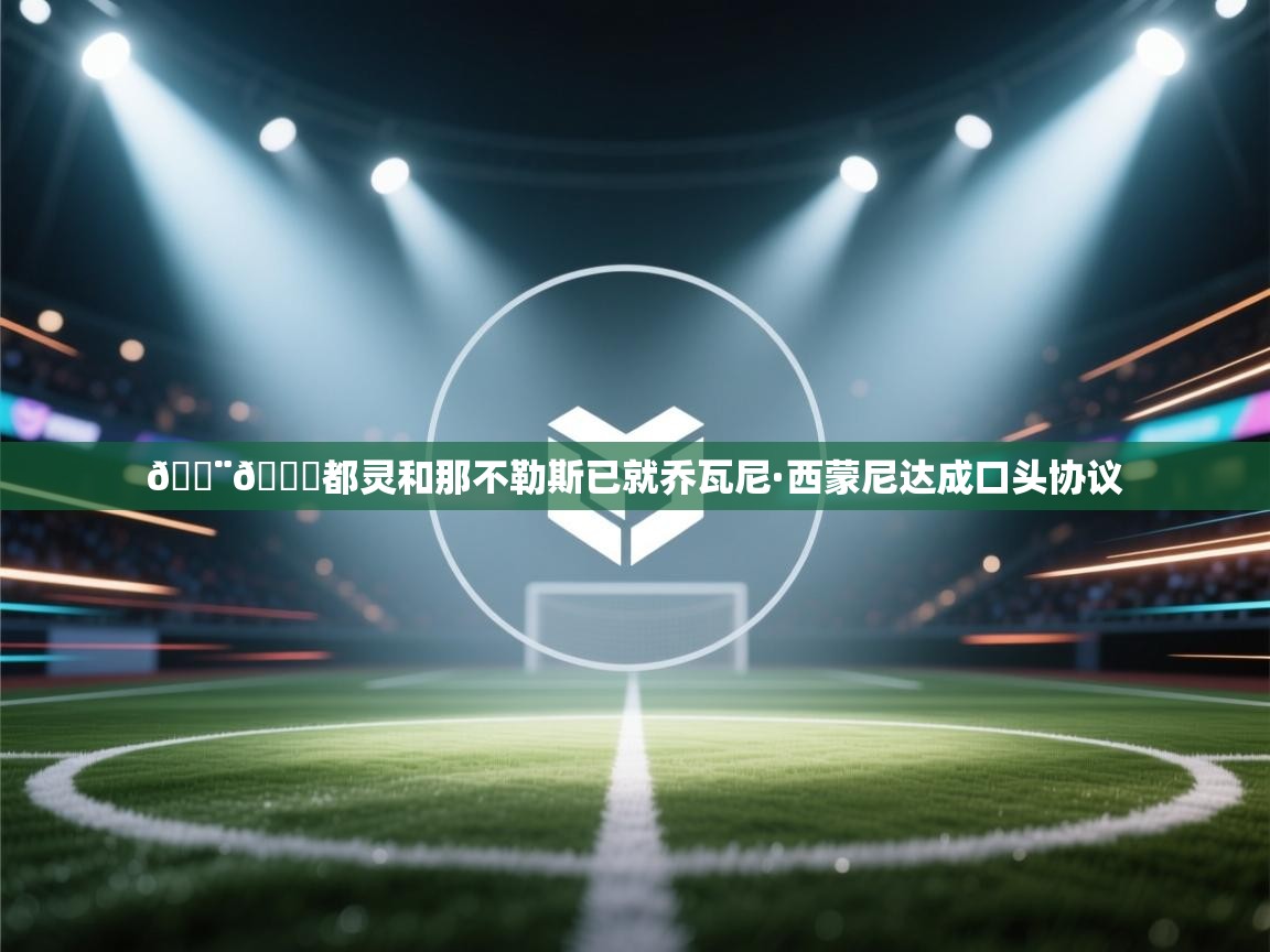 海星体育tv-🚨🐂都灵和那不勒斯已就乔瓦尼·西蒙尼达成口头协议  第2张