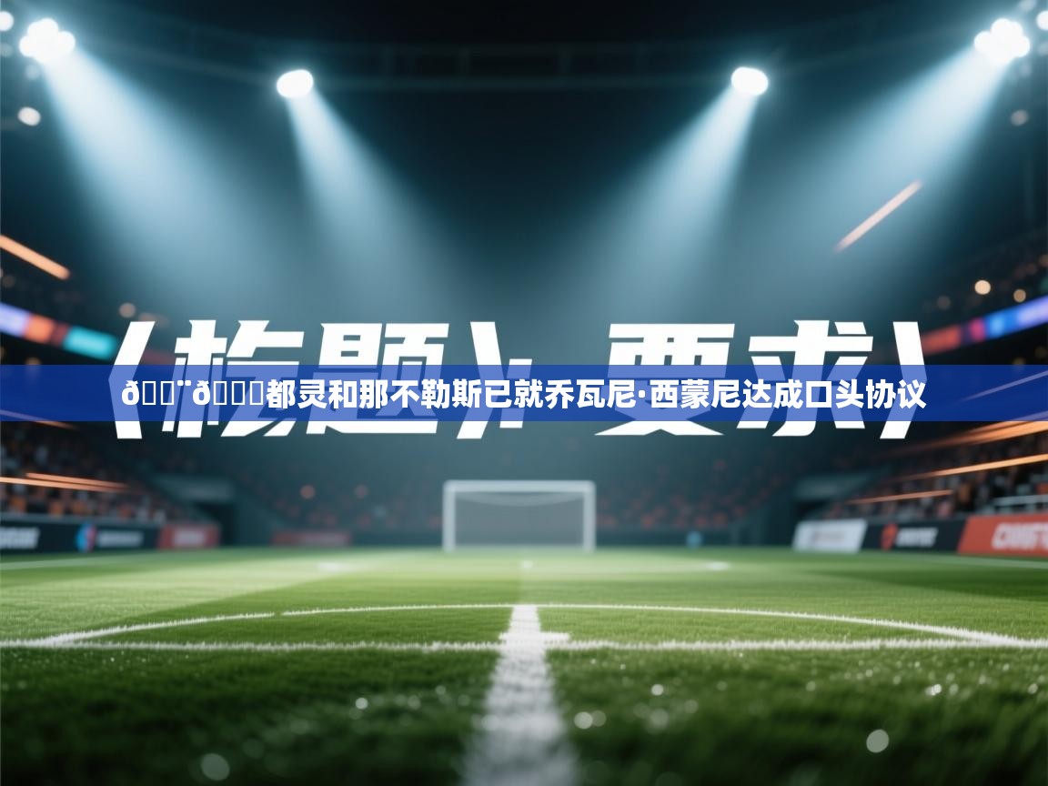 海星体育tv-🚨🐂都灵和那不勒斯已就乔瓦尼·西蒙尼达成口头协议  第4张