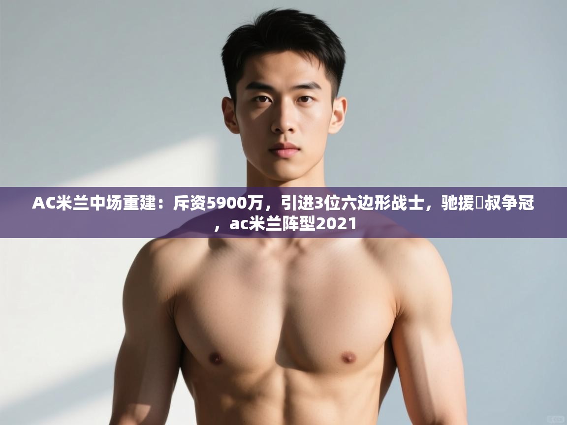 海星体育app下载官网-AC米兰中场重建:斥资5900万,引进3位六边形战士,驰援囧叔争冠,ac米兰阵型2021 第1张