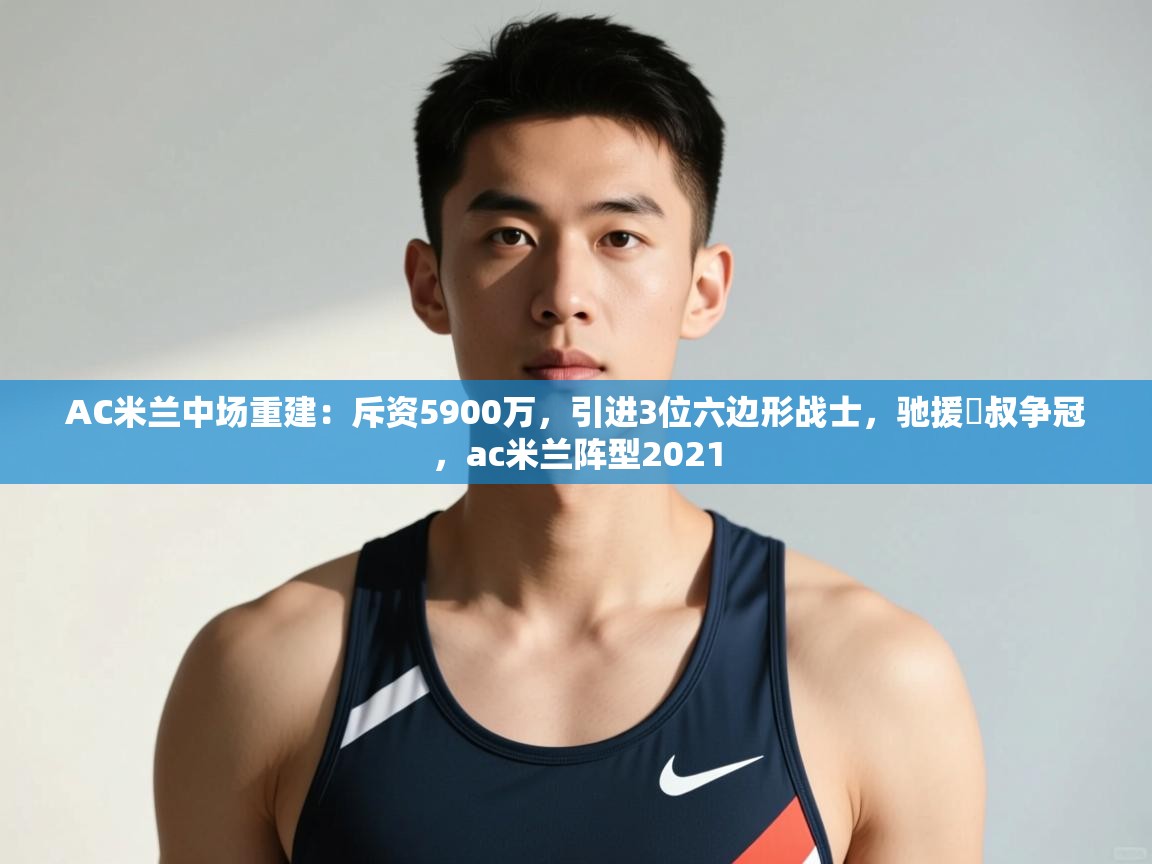 海星体育app下载官网-AC米兰中场重建:斥资5900万,引进3位六边形战士,驰援囧叔争冠,ac米兰阵型2021 第3张