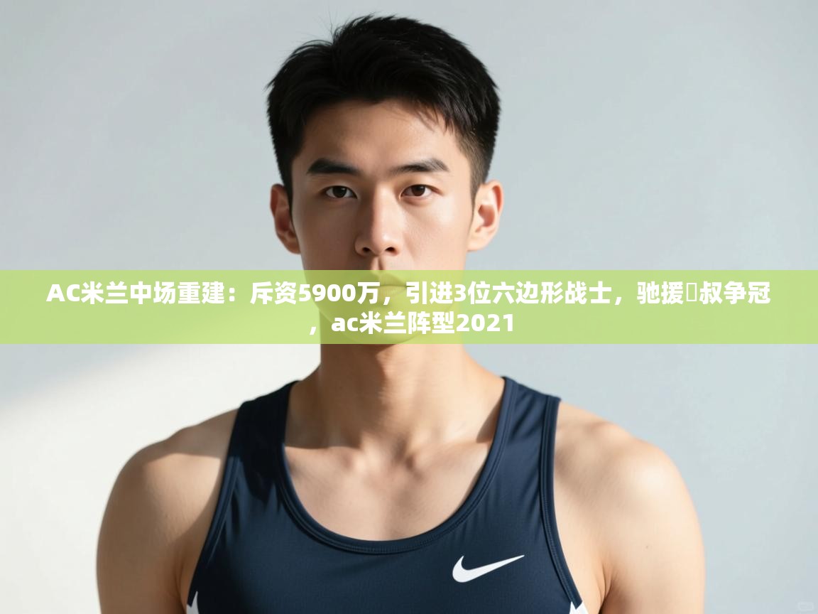 海星体育app下载官网-AC米兰中场重建:斥资5900万,引进3位六边形战士,驰援囧叔争冠,ac米兰阵型2021 第2张