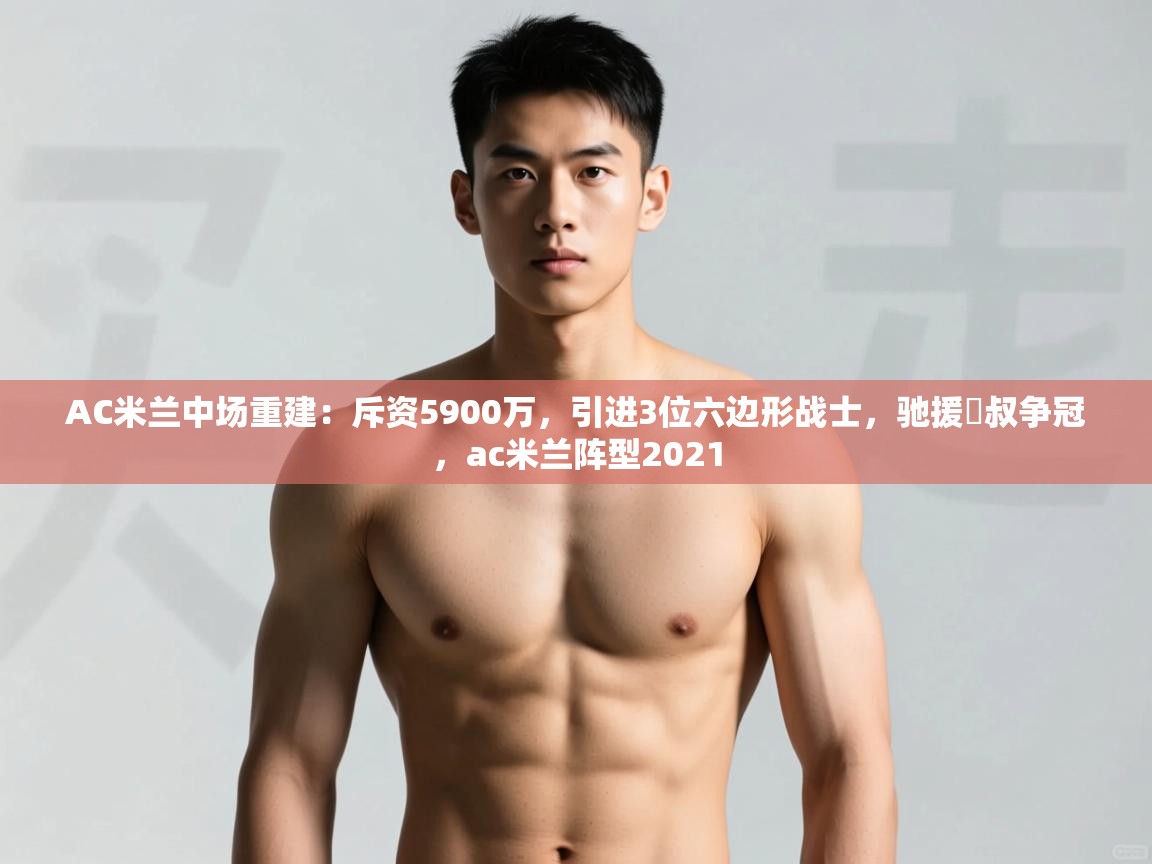 海星体育app下载官网-AC米兰中场重建:斥资5900万,引进3位六边形战士,驰援囧叔争冠,ac米兰阵型2021 第4张