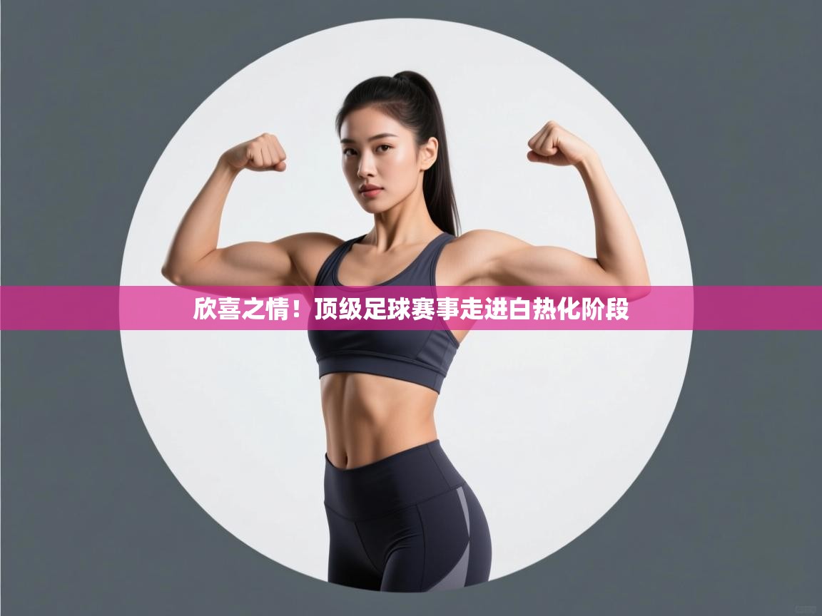 海星体育在线-欣喜之情！顶级足球赛事走进白热化阶段  第3张