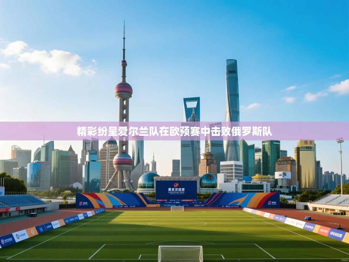 海星体育直播官网-精彩纷呈爱尔兰队在欧预赛中击败俄罗斯队  第2张