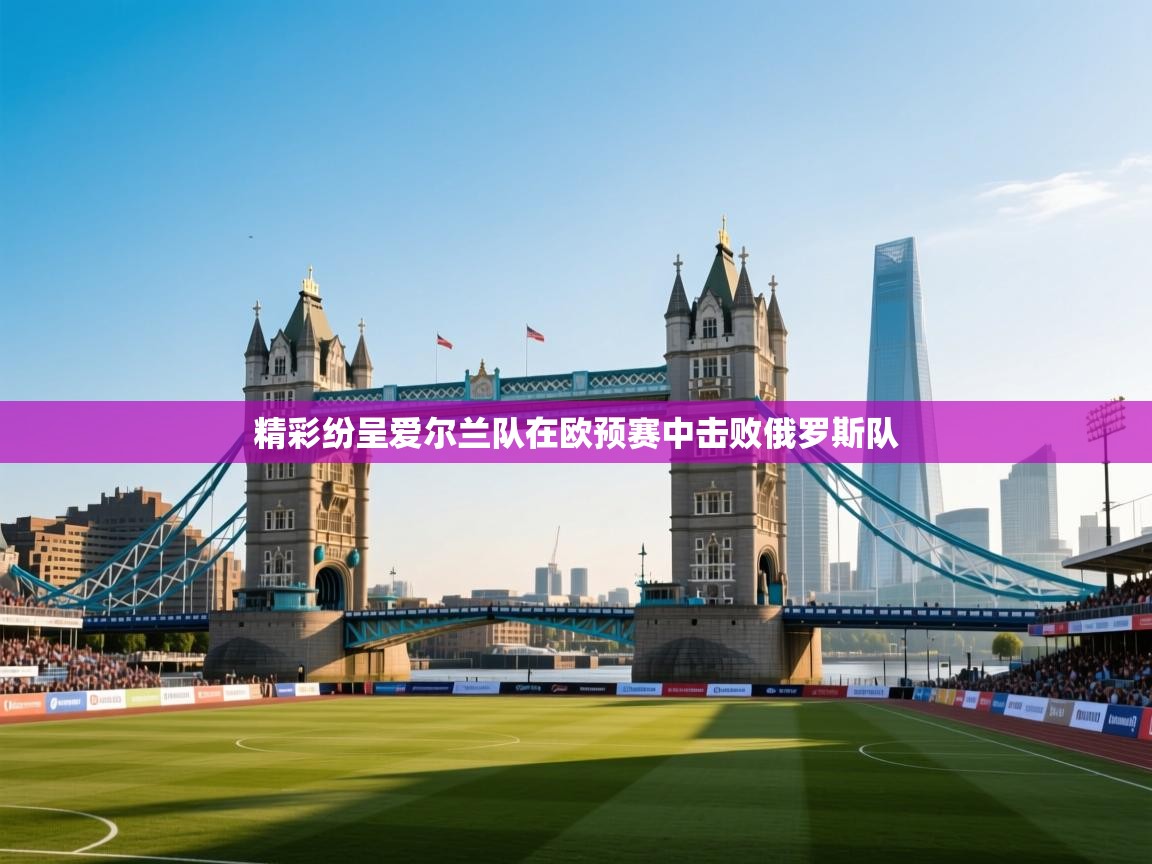 海星体育直播官网-精彩纷呈爱尔兰队在欧预赛中击败俄罗斯队  第1张