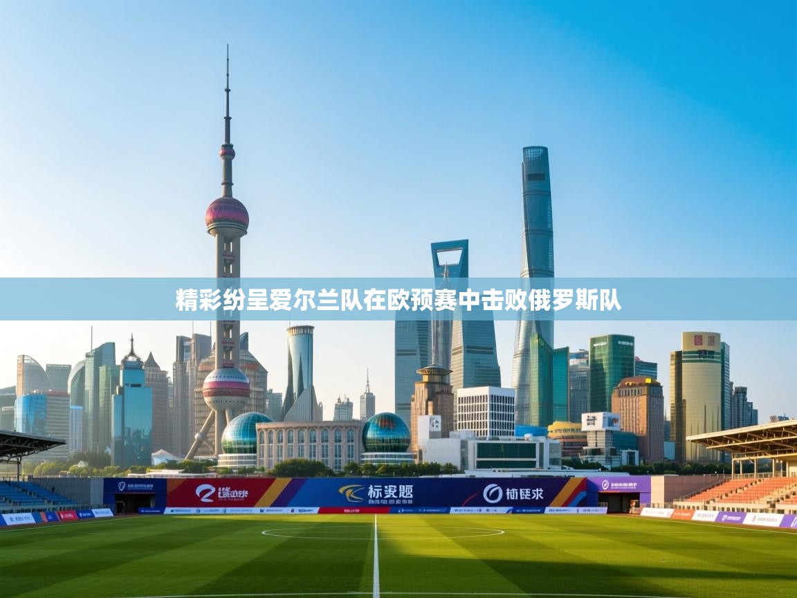 海星体育直播官网-精彩纷呈爱尔兰队在欧预赛中击败俄罗斯队  第3张