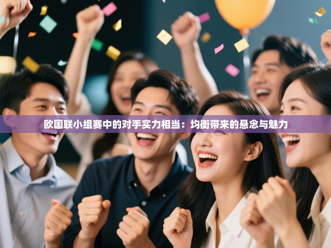 海星体育官方入口-欧国联小组赛中的对手实力相当:均衡带来的悬念与魅力 第4张