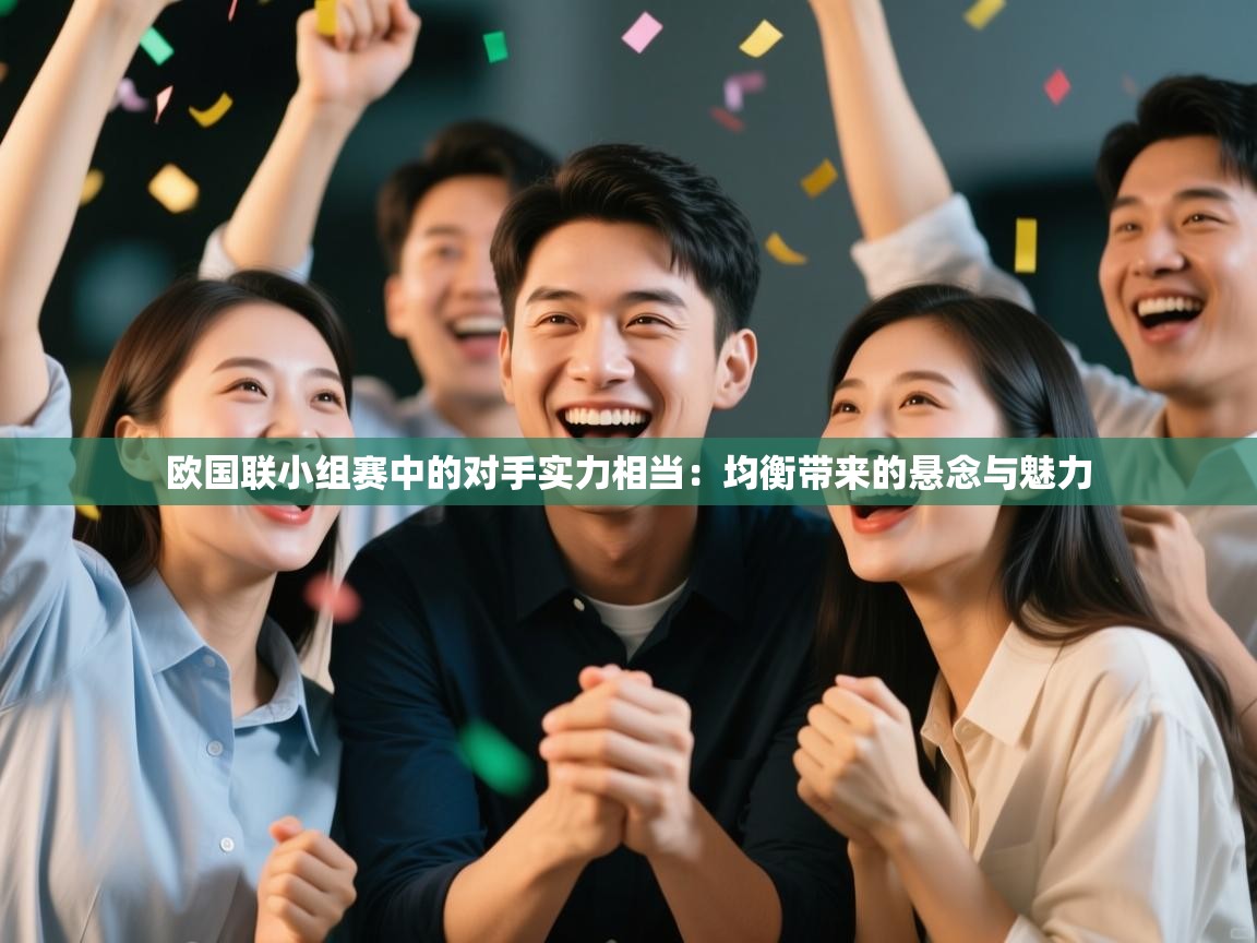 海星体育官方入口-欧国联小组赛中的对手实力相当:均衡带来的悬念与魅力 第3张