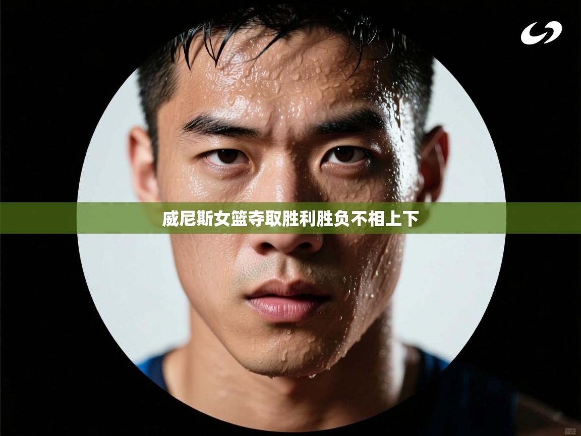 海星体育app-威尼斯女篮夺取胜利胜负不相上下 第3张